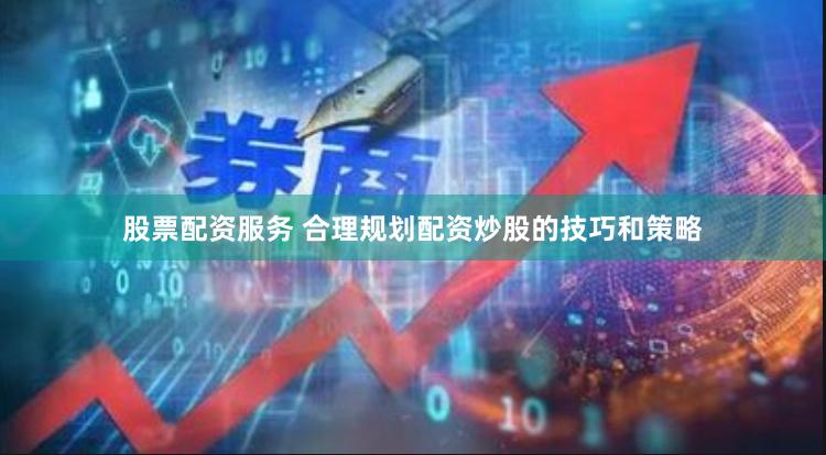 股票配资服务 合理规划配资炒股的技巧和策略