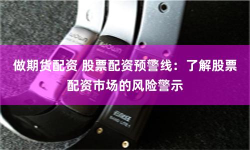 做期货配资 股票配资预警线：了解股票配资市场的风险警示