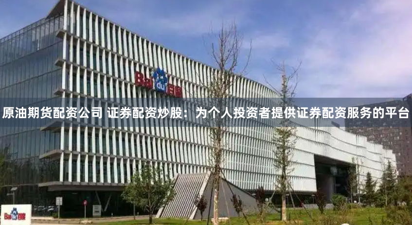 原油期货配资公司 证券配资炒股：为个人投资者提供证券配资服务的平台
