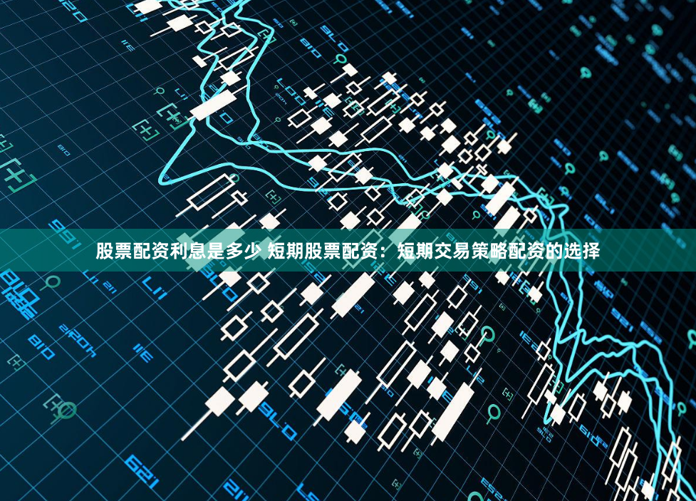 股票配资利息是多少 短期股票配资：短期交易策略配资的选择