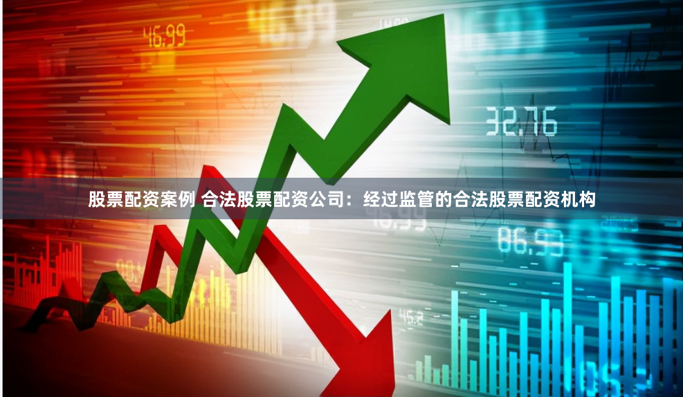 股票配资案例 合法股票配资公司：经过监管的合法股票配资机构