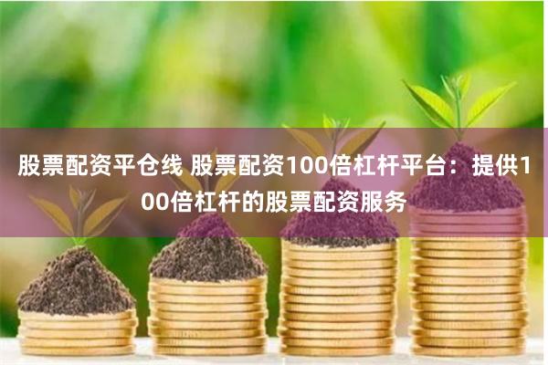 股票配资平仓线 股票配资100倍杠杆平台：提供100倍杠杆的股票配资服务