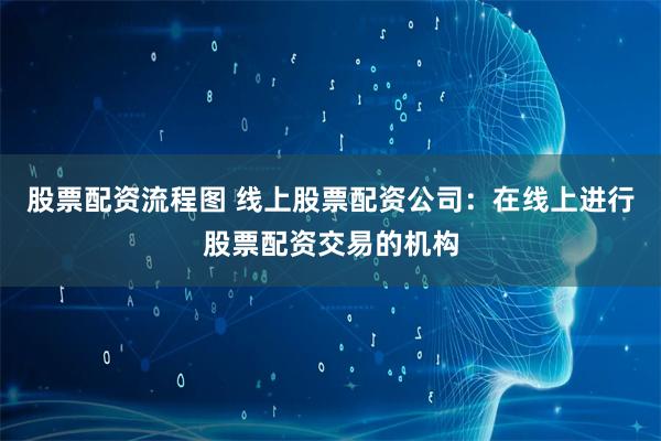 股票配资流程图 线上股票配资公司：在线上进行股票配资交易的机构