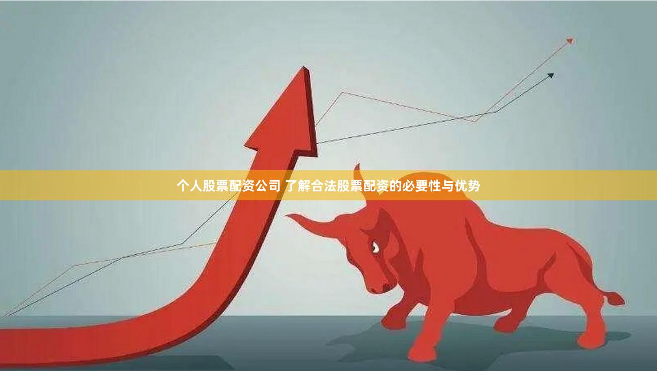 个人股票配资公司 了解合法股票配资的必要性与优势