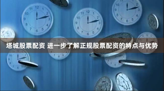 塔城股票配资 进一步了解正规股票配资的特点与优势