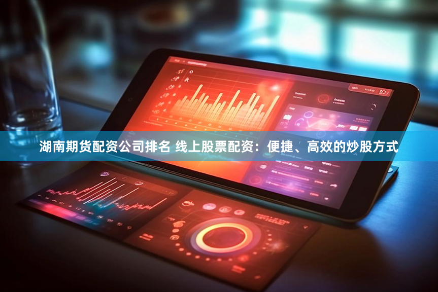 湖南期货配资公司排名 线上股票配资：便捷、高效的炒股方式