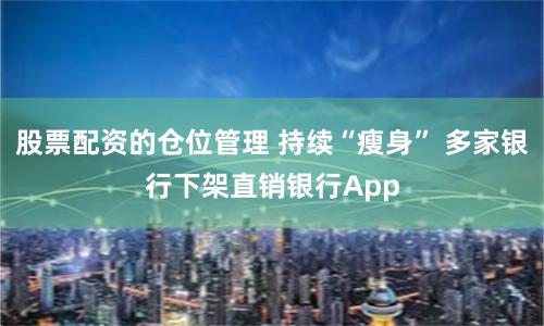 股票配资的仓位管理 持续“瘦身” 多家银行下架直销银行App