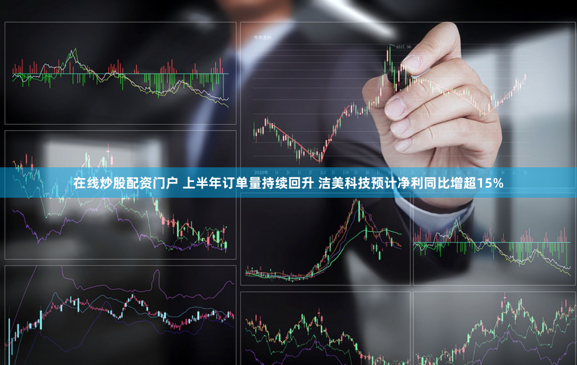 在线炒股配资门户 上半年订单量持续回升 洁美科技预计净利同比增超15%