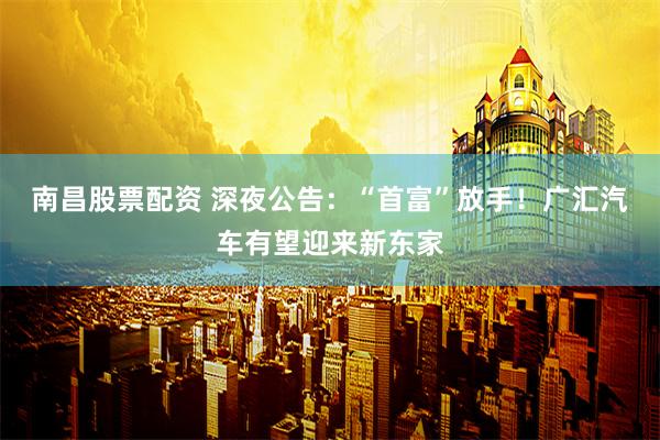 南昌股票配资 深夜公告：“首富”放手！广汇汽车有望迎来新东家