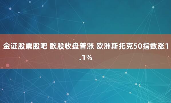 金证股票股吧 欧股收盘普涨 欧洲斯托克50指数涨1.1%