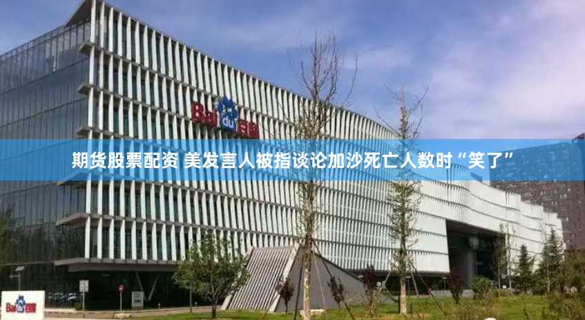 期货股票配资 美发言人被指谈论加沙死亡人数时“笑了”