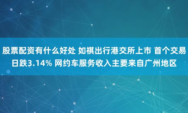 股票配资有什么好处 如祺出行港交所上市 首个交易日跌3.14% 网约车服务收入主要来自广州地区