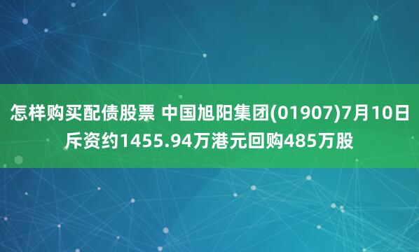 怎样购买配债股票 中国旭阳集团(01907)7月10日斥资约1455.94万港元回购485万股