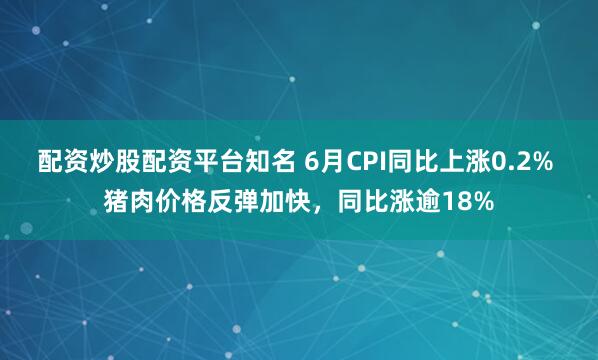配资炒股配资平台知名 6月CPI同比上涨0.2% 猪肉价格反弹加快，同比涨逾18%