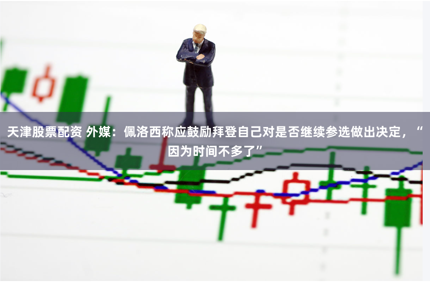 天津股票配资 外媒：佩洛西称应鼓励拜登自己对是否继续参选做出决定，“因为时间不多了”