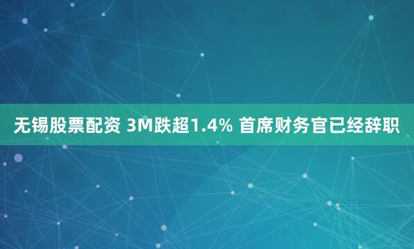无锡股票配资 3M跌超1.4% 首席财务官已经辞职
