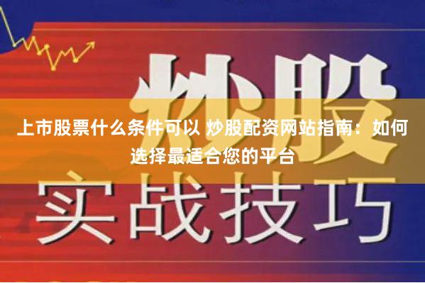 上市股票什么条件可以 炒股配资网站指南：如何选择最适合您的平台