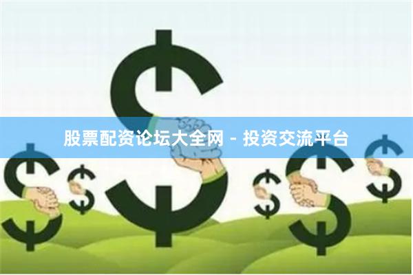 股票配资论坛大全网 - 投资交流平台