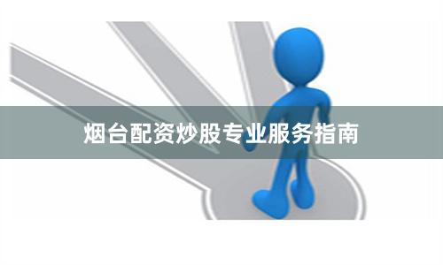 烟台配资炒股专业服务指南