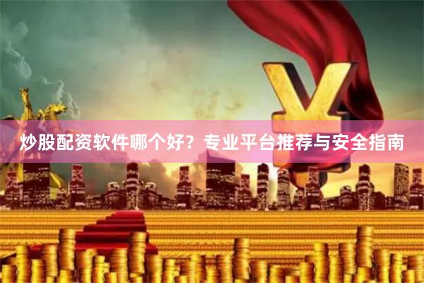 炒股配资软件哪个好？专业平台推荐与安全指南