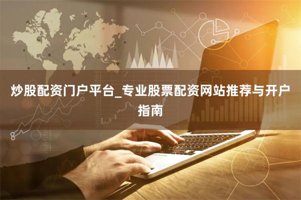 炒股配资门户平台_专业股票配资网站推荐与开户指南