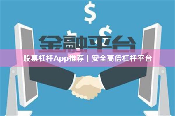 股票杠杆App推荐|安全高倍杠杆平台