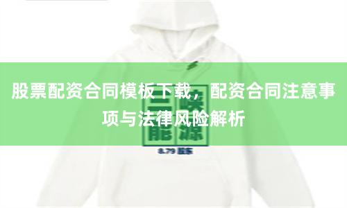 股票配资合同模板下载，配资合同注意事项与法律风险解析