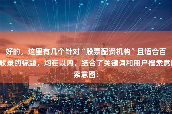 好的，这里有几个针对“股票配资机构”且适合百度收录的标题，均在以内，结合了关键词和用户搜索意图：