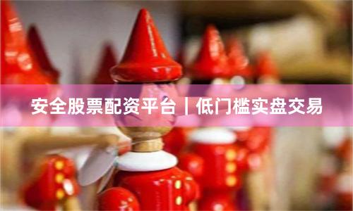安全股票配资平台｜低门槛实盘交易