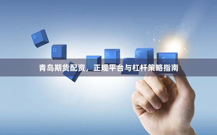 青岛期货配资，正规平台与杠杆策略指南