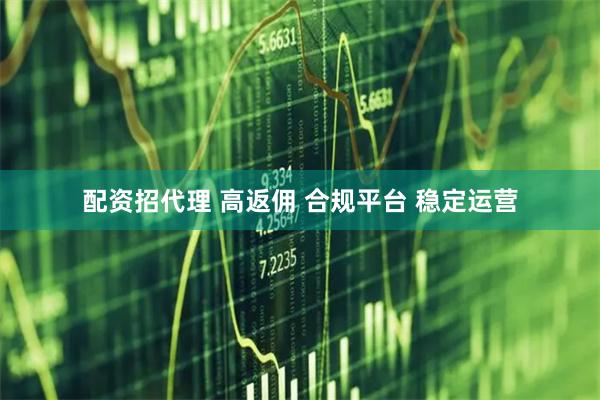 配资招代理 高返佣 合规平台 稳定运营